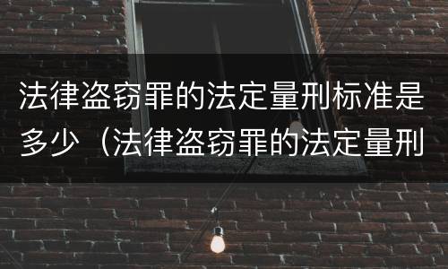 法律盗窃罪的法定量刑标准是多少（法律盗窃罪的法定量刑标准是多少呢）