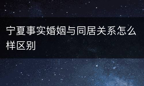 宁夏事实婚姻与同居关系怎么样区别