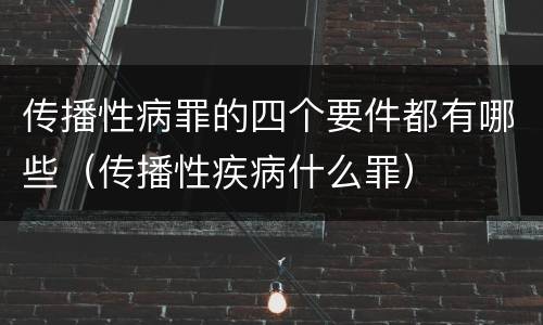 传播性病罪的四个要件都有哪些（传播性疾病什么罪）