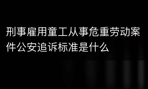 刑事雇用童工从事危重劳动案件公安追诉标准是什么