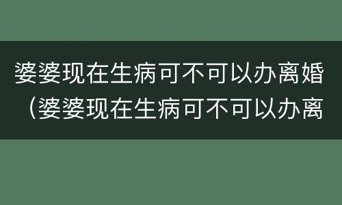 婆婆现在生病可不可以办离婚（婆婆现在生病可不可以办离婚证）
