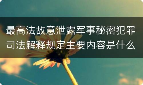 最高法故意泄露军事秘密犯罪司法解释规定主要内容是什么