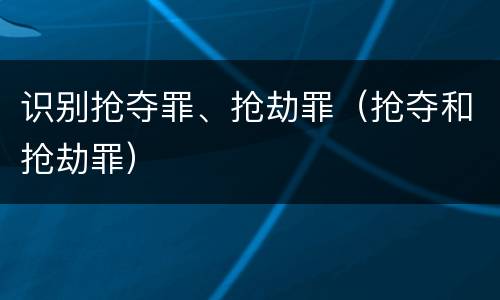 识别抢夺罪、抢劫罪（抢夺和抢劫罪）