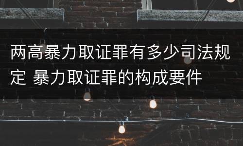 两高暴力取证罪有多少司法规定 暴力取证罪的构成要件