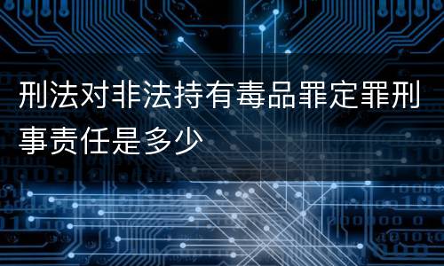 刑法对非法持有毒品罪定罪刑事责任是多少