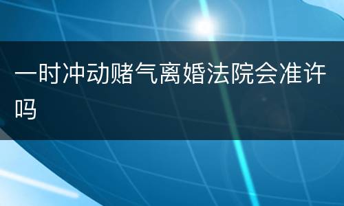 一时冲动赌气离婚法院会准许吗