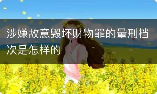 涉嫌故意毁坏财物罪的量刑档次是怎样的