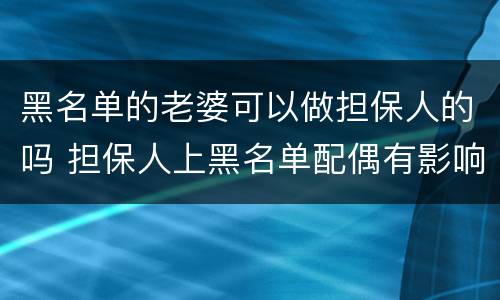 黑名单的老婆可以做担保人的吗 担保人上黑名单配偶有影响吗