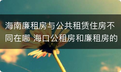 海南廉租房与公共租赁住房不同在哪 海口公租房和廉租房的区别