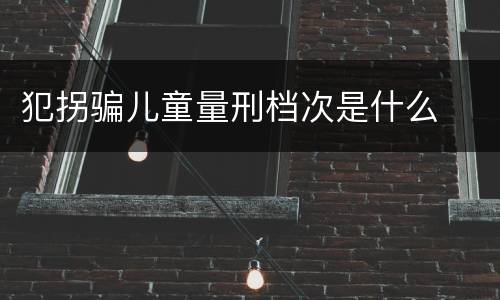 犯拐骗儿童量刑档次是什么