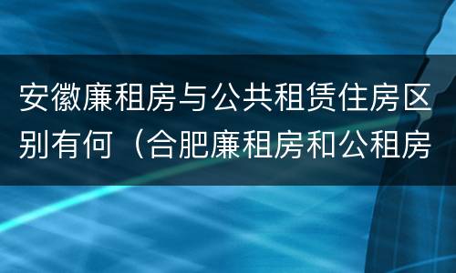 安徽廉租房与公共租赁住房区别有何（合肥廉租房和公租房的区别）