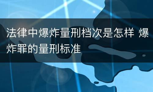 法律中爆炸量刑档次是怎样 爆炸罪的量刑标准