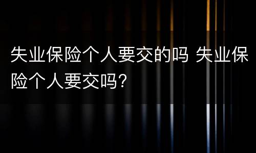 失业保险个人要交的吗 失业保险个人要交吗?