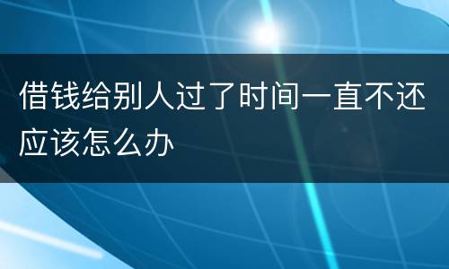 借钱给别人过了时间一直不还应该怎么办