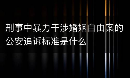 刑事中暴力干涉婚姻自由案的公安追诉标准是什么