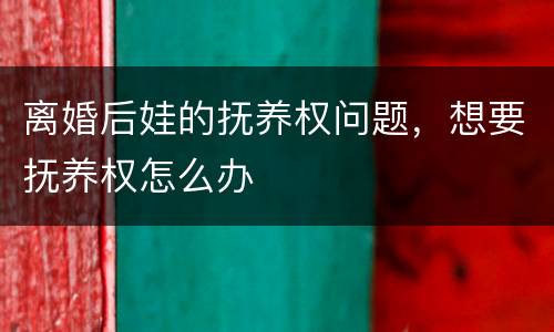 离婚后娃的抚养权问题，想要抚养权怎么办