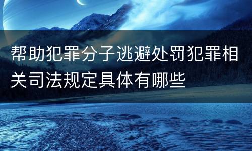 帮助犯罪分子逃避处罚犯罪相关司法规定具体有哪些