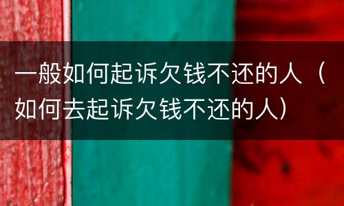 一般如何起诉欠钱不还的人（如何去起诉欠钱不还的人）