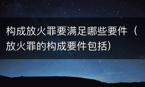 构成放火罪要满足哪些要件（放火罪的构成要件包括）