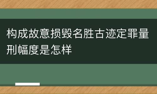 构成故意损毁名胜古迹定罪量刑幅度是怎样
