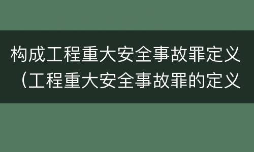 构成工程重大安全事故罪定义（工程重大安全事故罪的定义）