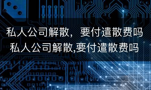 私人公司解散，要付遣散费吗 私人公司解散,要付遣散费吗