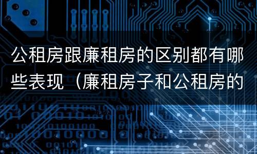 公租房跟廉租房的区别都有哪些表现（廉租房子和公租房的区别）