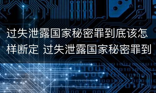 过失泄露国家秘密罪到底该怎样断定 过失泄露国家秘密罪到底该怎样断定责任