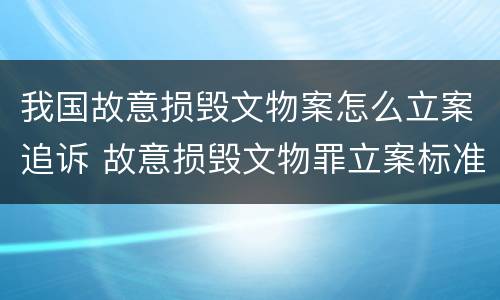 我国故意损毁文物案怎么立案追诉 故意损毁文物罪立案标准