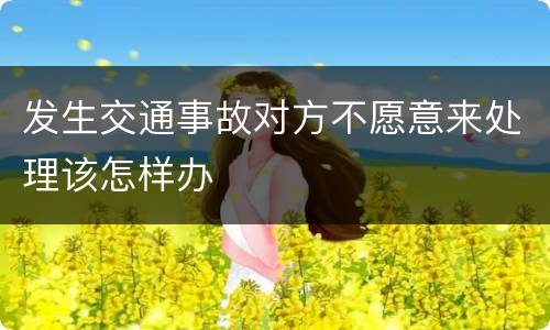 发生交通事故对方不愿意来处理该怎样办