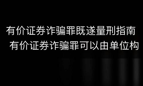有价证券诈骗罪既遂量刑指南 有价证券诈骗罪可以由单位构成吗