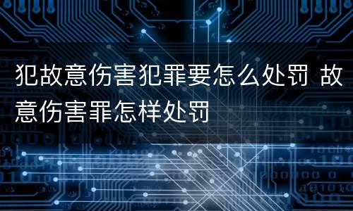 犯故意伤害犯罪要怎么处罚 故意伤害罪怎样处罚