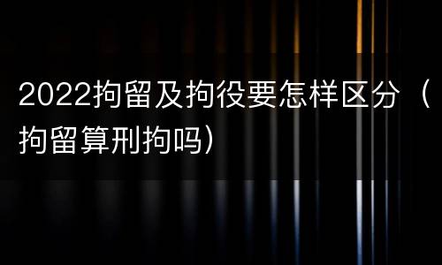 2022拘留及拘役要怎样区分（拘留算刑拘吗）