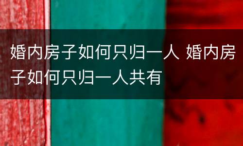 婚内房子如何只归一人 婚内房子如何只归一人共有
