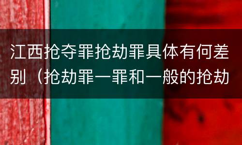 江西抢夺罪抢劫罪具体有何差别（抢劫罪一罪和一般的抢劫罪）