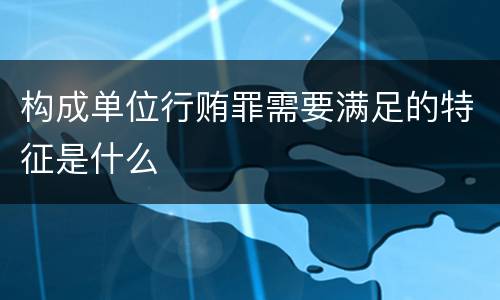 构成单位行贿罪需要满足的特征是什么