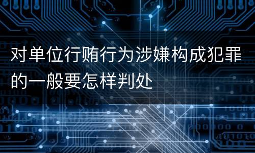 对单位行贿行为涉嫌构成犯罪的一般要怎样判处
