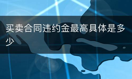 买卖合同违约金最高具体是多少