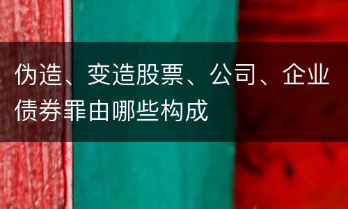 伪造、变造股票、公司、企业债券罪由哪些构成