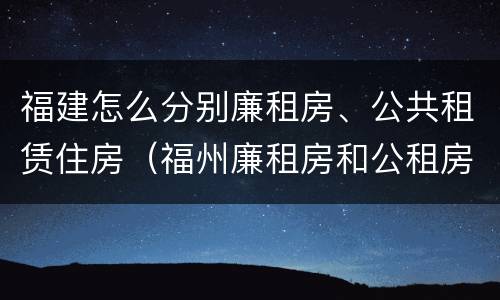 福建怎么分别廉租房、公共租赁住房（福州廉租房和公租房的区别）