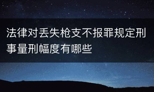 法律对丢失枪支不报罪规定刑事量刑幅度有哪些