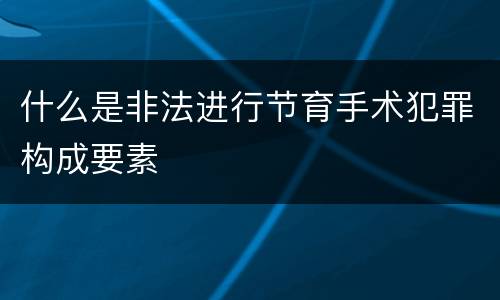 什么是非法进行节育手术犯罪构成要素