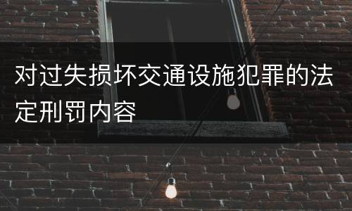 对过失损坏交通设施犯罪的法定刑罚内容