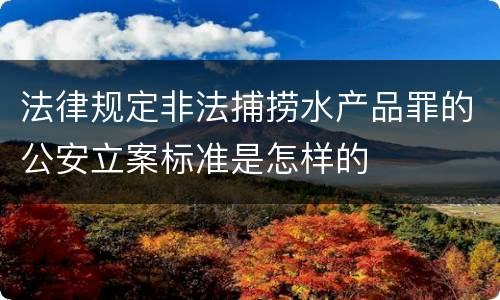 法律规定非法捕捞水产品罪的公安立案标准是怎样的