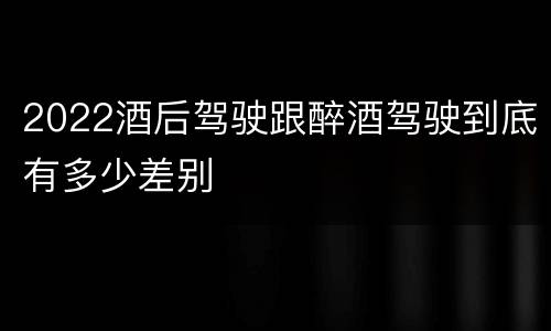 2022酒后驾驶跟醉酒驾驶到底有多少差别