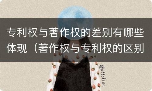 专利权与著作权的差别有哪些体现（著作权与专利权的区别有哪些）