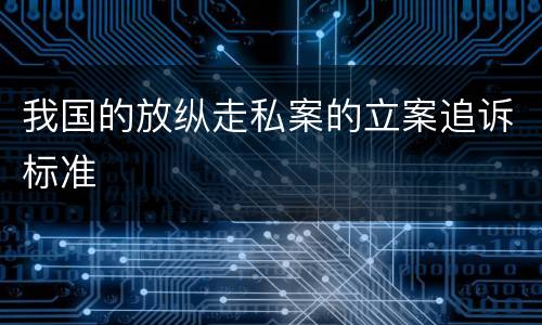 我国的放纵走私案的立案追诉标准