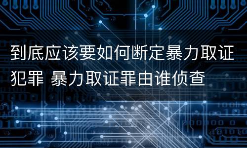 到底应该要如何断定暴力取证犯罪 暴力取证罪由谁侦查