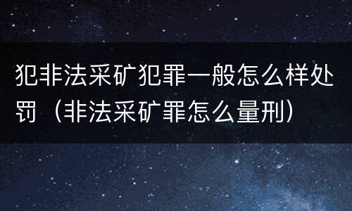 犯非法采矿犯罪一般怎么样处罚（非法采矿罪怎么量刑）