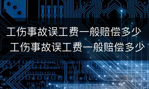 工伤事故误工费一般赔偿多少 工伤事故误工费一般赔偿多少钱